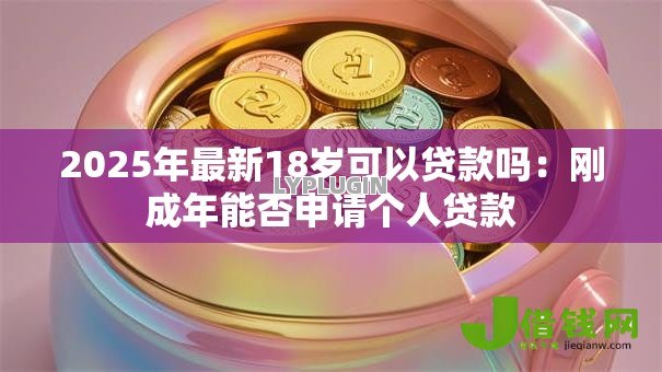 2025年最新18岁可以贷款吗：刚成年能否申请个人贷款