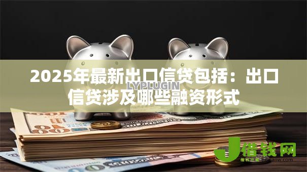 2025年最新出口信贷包括:出口信贷涉及哪些融资形式 2025年最新出口信贷包括:出口信贷涉及哪些融资形式
