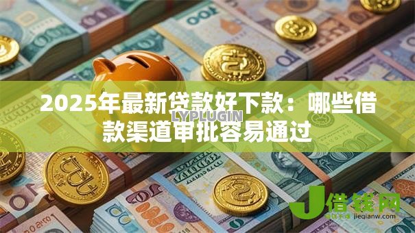 2025年最新贷款好下款：哪些借款渠道审批容易通过
