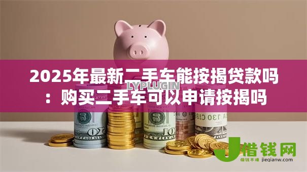 2025年最新二手车能按揭贷款吗：购买二手车可以申请按揭吗