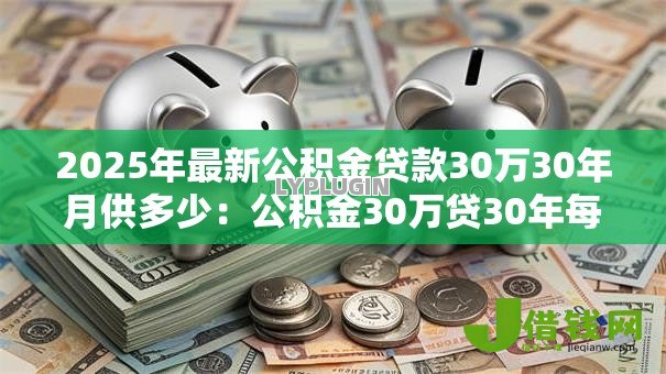 2025年最新公积金贷款30万30年月供多少:公积金30万贷30年每月需还多少 2025年最新公积金贷款30万30年月供多少:公积金30万贷30年每月需还多少