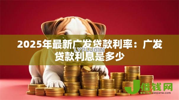 2025年最新广发贷款利率：广发贷款利息是多少
