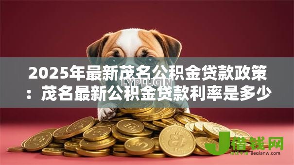 2025年最新茂名公积金贷款政策:茂名最新公积金贷款利率是多少 2025年最新茂名公积金贷款政策:茂名最新公积金贷款利率是多少