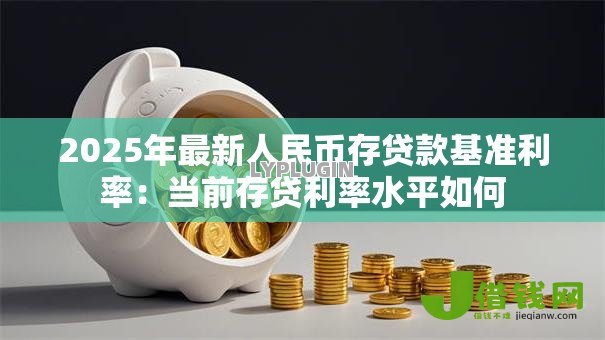 2025年最新人民币存贷款基准利率:当前存贷利率水平如何 2025年最新人民币存贷款基准利率:当前存贷利率水平如何