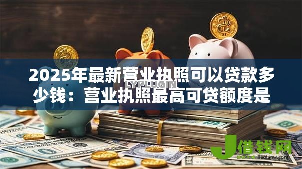 2025年最新营业执照可以贷款多少钱：营业执照最高可贷额度是多少？