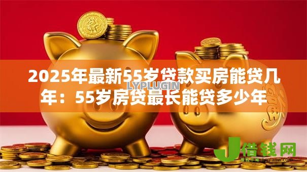 2025年最新55岁贷款买房能贷几年:55岁房贷最长能贷多少年 2025年最新55岁贷款买房能贷几年:55岁房贷最长能贷多少年
