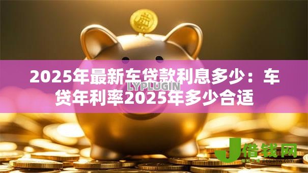 2025年最新车贷款利息多少：车贷年利率2025年多少合适