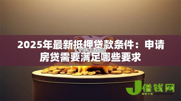 2025年最新抵押贷款条件：申请房贷需要满足哪些要求