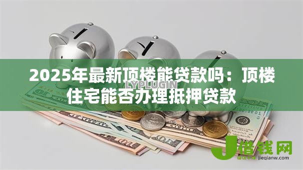 2025年最新顶楼能贷款吗:顶楼住宅能否办理抵押贷款 2025年最新顶楼能贷款吗:顶楼住宅能否办理抵押贷款