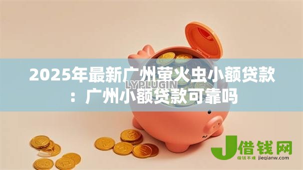 2025年最新广州萤火虫小额贷款:广州小额贷款可靠吗 2025年最新广州萤火虫小额贷款:广州小额贷款可靠吗