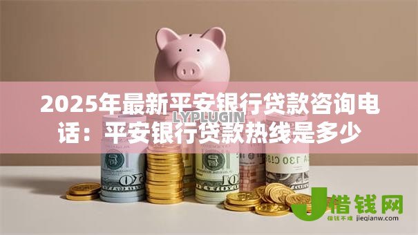 2025年最新平安银行贷款咨询电话:平安银行贷款热线是多少 2025年最新平安银行贷款咨询电话:平安银行贷款热线是多少