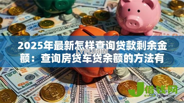 2025年最新怎样查询贷款剩余金额:查询房贷车贷余额的方法有哪些 2025年最新怎样查询贷款剩余金额:查询房贷车贷余额的方法有哪些