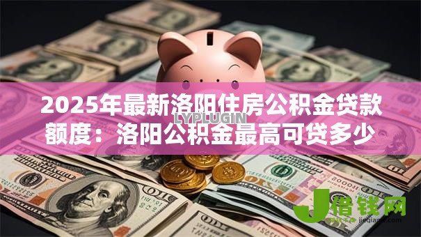 2025年最新洛阳住房公积金贷款额度：洛阳公积金最高可贷多少