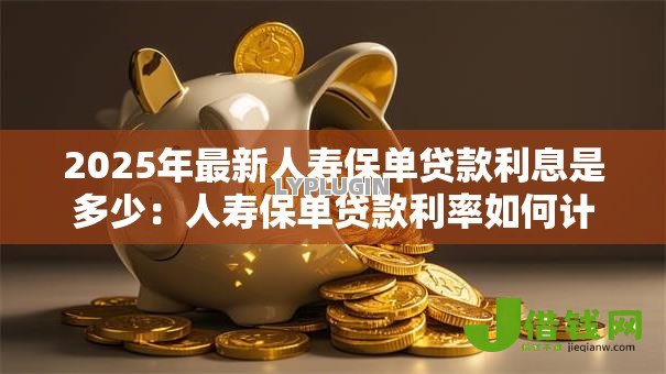 2025年最新人寿保单贷款利息是多少：人寿保单贷款利率如何计算