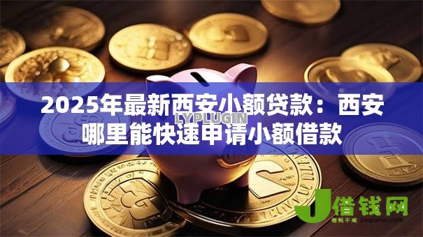 2025年最新西安小额贷款:西安哪里能快速申请小额借款 2025年最新西安小额贷款:西安哪里能快速申请小额借款