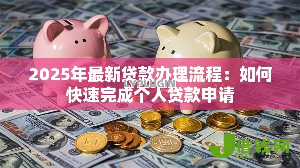 2025年最新贷款办理流程：如何快速完成个人贷款申请
