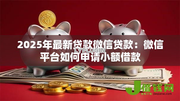 2025年最新贷款微信贷款:微信平台如何申请小额借款 2025年最新贷款微信贷款:微信平台如何申请小额借款