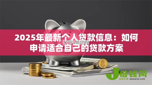 2025年最新个人贷款信息:如何申请适合自己的贷款方案 2025年最新个人贷款信息:如何申请适合自己的贷款方案