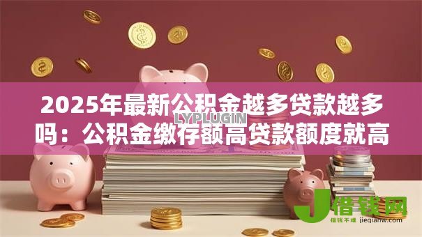 2025年最新公积金越多贷款越多吗：公积金缴存额高贷款额度就高吗
