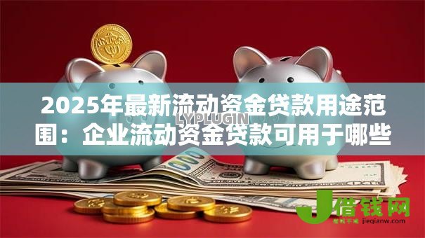 2025年最新流动资金贷款用途范围:企业流动资金贷款可用于哪些方面 2025年最新流动资金贷款用途范围:企业流动资金贷款可用于哪些方面