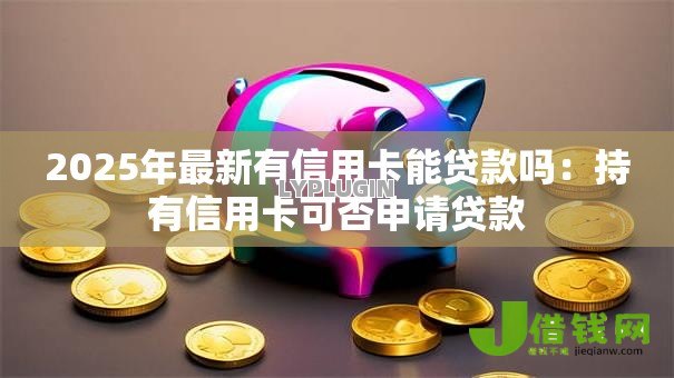 2025年最新有信用卡能贷款吗:持有信用卡可否申请贷款 2025年最新有信用卡能贷款吗:持有信用卡可否申请贷款