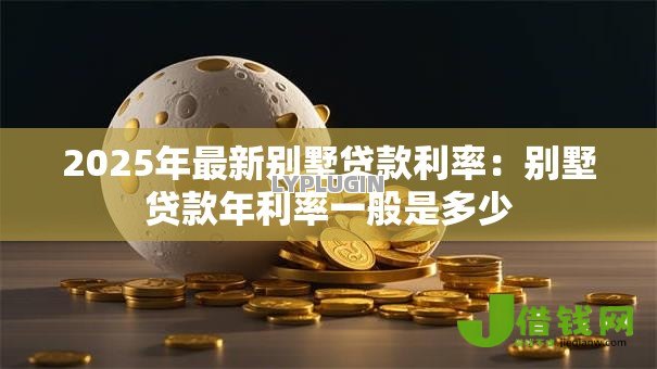 2025年最新别墅贷款利率:别墅贷款年利率一般是多少 2025年最新别墅贷款利率:别墅贷款年利率一般是多少