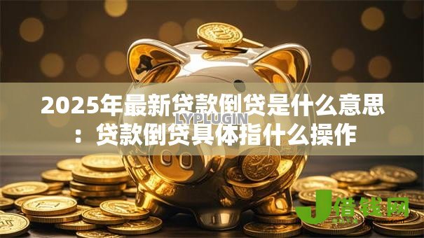 2025年最新贷款倒贷是什么意思：贷款倒贷具体指什么操作