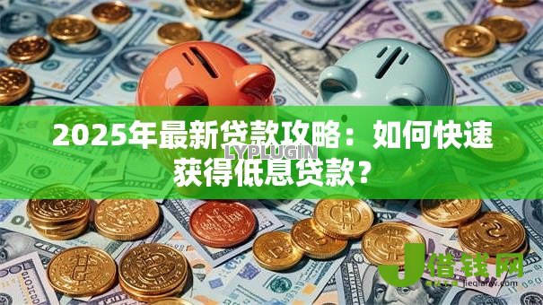 2025年最新贷款攻略:如何快速获得低息贷款? 2025年最新贷款攻略:如何快速获得低息贷款?