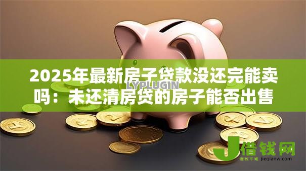 2025年最新房子贷款没还完能卖吗：未还清房贷的房子能否出售