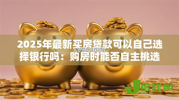 2025年最新买房贷款可以自己选择银行吗:购房时能否自主挑选贷款银行 2025年最新买房贷款可以自己选择银行吗:购房时能否自主挑选贷款银行