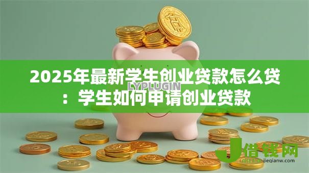 2025年最新学生创业贷款怎么贷:学生如何申请创业贷款 2025年最新学生创业贷款怎么贷:学生如何申请创业贷款