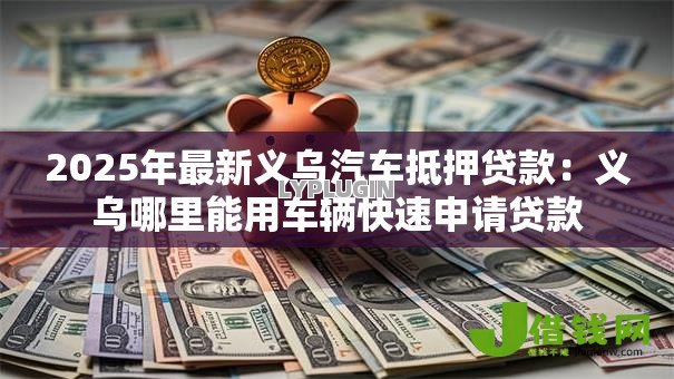 2025年最新义乌汽车抵押贷款：义乌哪里能用车辆快速申请贷款