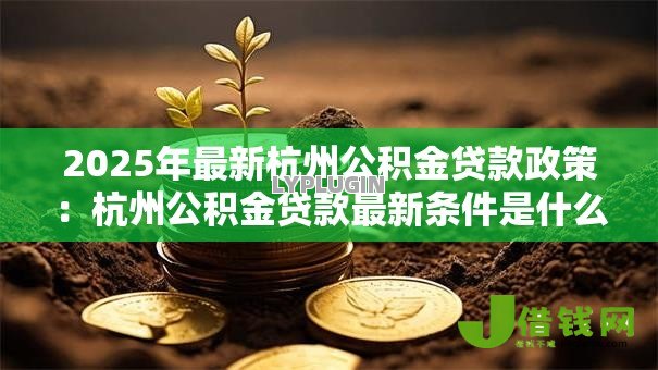 2025年最新杭州公积金贷款政策:杭州公积金贷款最新条件是什么 2025年最新杭州公积金贷款政策:杭州公积金贷款最新条件是什么