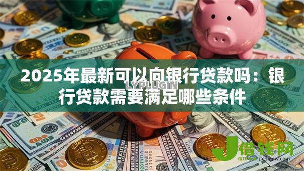 2025年最新可以向银行贷款吗:银行贷款需要满足哪些条件 2025年最新可以向银行贷款吗:银行贷款需要满足哪些条件