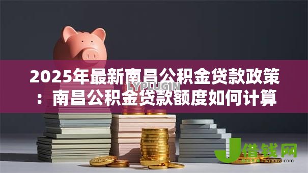 2025年最新南昌公积金贷款政策:南昌公积金贷款额度如何计算 2025年最新南昌公积金贷款政策:南昌公积金贷款额度如何计算