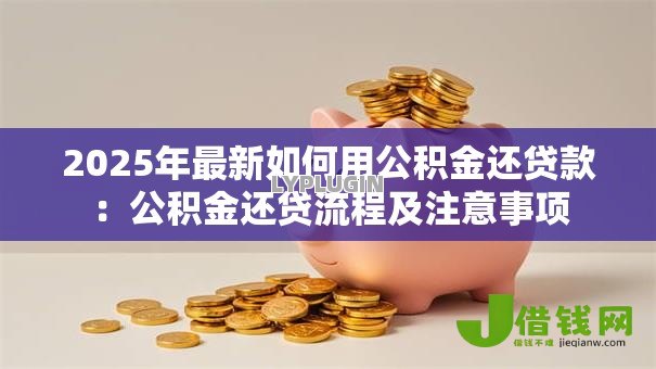 2025年最新如何用公积金还贷款:公积金还贷流程及注意事项 2025年最新如何用公积金还贷款:公积金还贷流程及注意事项