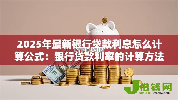 2025年最新银行贷款利息怎么计算公式:银行贷款利率的计算方法是什么 2025年最新银行贷款利息怎么计算公式:银行贷款利率的计算方法是什么