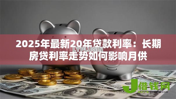 2025年最新20年贷款利率:长期房贷利率走势如何影响月供 2025年最新20年贷款利率:长期房贷利率走势如何影响月供