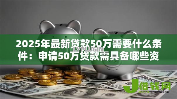 2025年最新贷款50万需要什么条件:申请50万贷款需具备哪些资质 2025年最新贷款50万需要什么条件:申请50万贷款需具备哪些资质