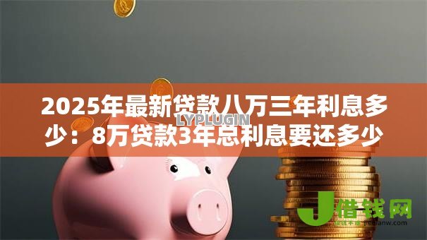 2025年最新贷款八万三年利息多少:8万贷款3年总利息要还多少 2025年最新贷款八万三年利息多少:8万贷款3年总利息要还多少