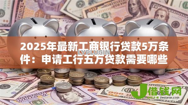 2025年最新工商银行贷款5万条件:申请工行五万贷款需要哪些要求 2025年最新工商银行贷款5万条件:申请工行五万贷款需要哪些要求