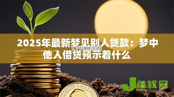 2025年最新梦见别人贷款:梦中他人借贷预示着什么 2025年最新梦见别人贷款:梦中他人借贷预示着什么