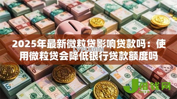 2025年最新微粒贷影响贷款吗:使用微粒贷会降低银行贷款额度吗 2025年最新微粒贷影响贷款吗:使用微粒贷会降低银行贷款额度吗