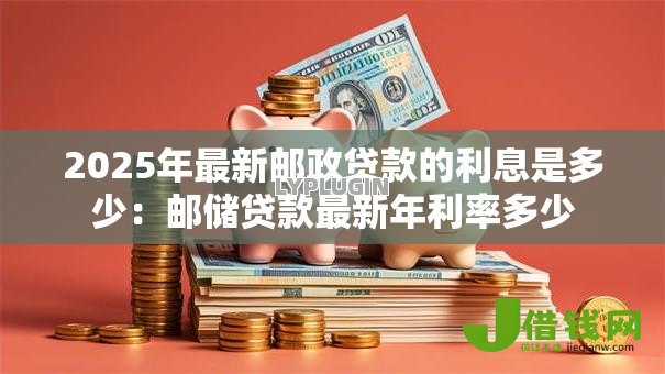 2025年最新邮政贷款的利息是多少:邮储贷款最新年利率多少 2025年最新邮政贷款的利息是多少:邮储贷款最新年利率多少