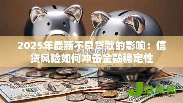 2025年最新不良贷款的影响:信贷风险如何冲击金融稳定性 2025年最新不良贷款的影响:信贷风险如何冲击金融稳定性