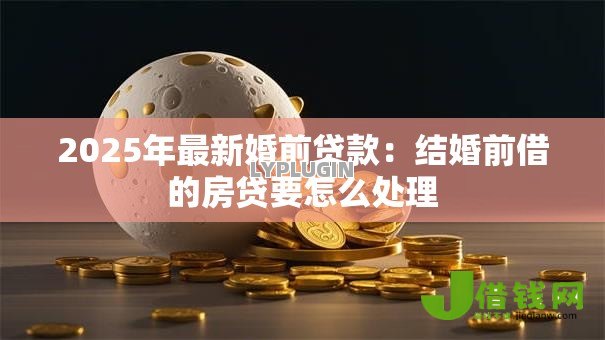 2025年最新婚前贷款:结婚前借的房贷要怎么处理 2025年最新婚前贷款:结婚前借的房贷要怎么处理