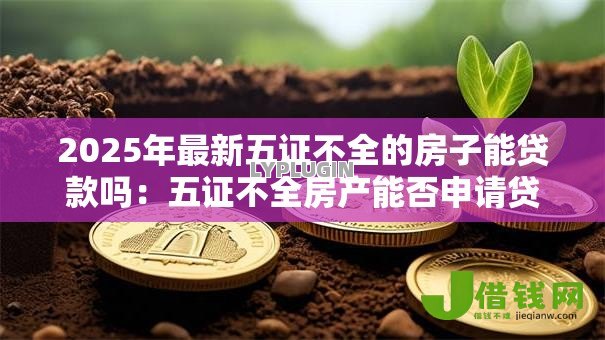 2025年最新五证不全的房子能贷款吗:五证不全房产能否申请贷款 2025年最新五证不全的房子能贷款吗:五证不全房产能否申请贷款