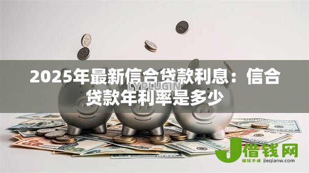 2025年最新信合贷款利息：信合贷款年利率是多少