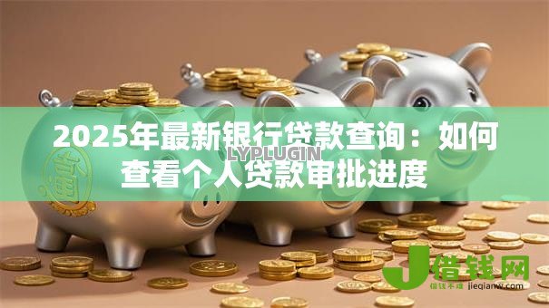 2025年最新银行贷款查询:如何查看个人贷款审批进度 2025年最新银行贷款查询:如何查看个人贷款审批进度
