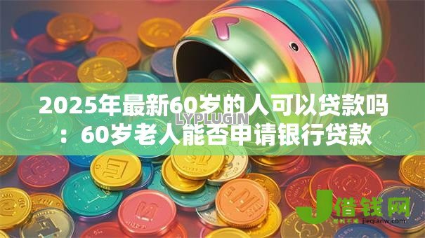 2025年最新60岁的人可以贷款吗:60岁老人能否申请银行贷款 2025年最新60岁的人可以贷款吗:60岁老人能否申请银行贷款